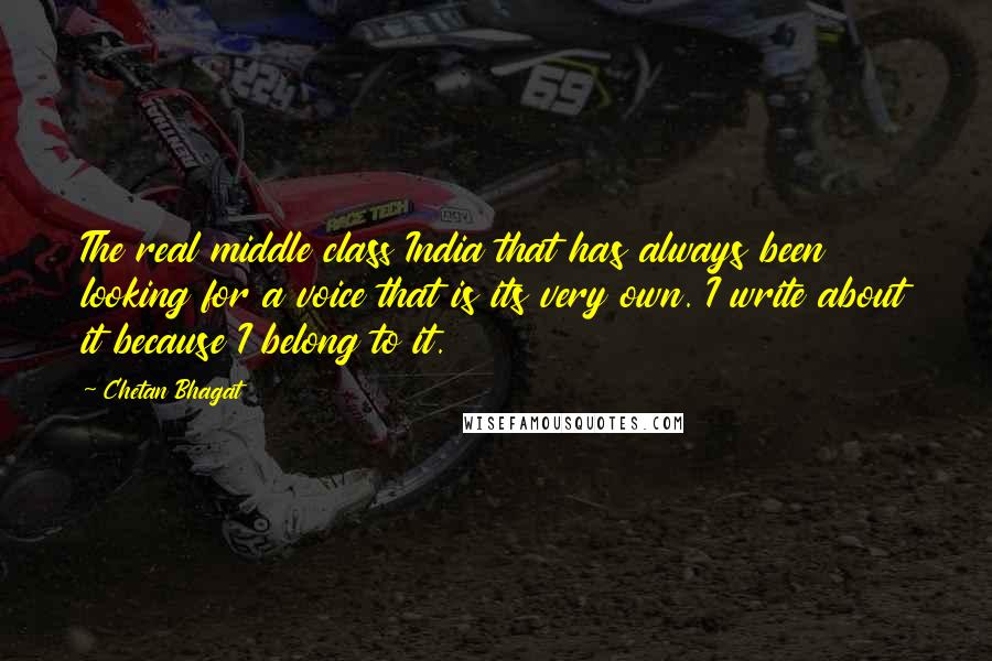 Chetan Bhagat Quotes: The real middle class India that has always been looking for a voice that is its very own. I write about it because I belong to it.