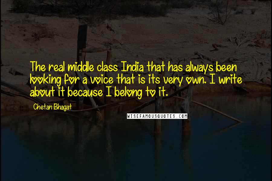 Chetan Bhagat Quotes: The real middle class India that has always been looking for a voice that is its very own. I write about it because I belong to it.