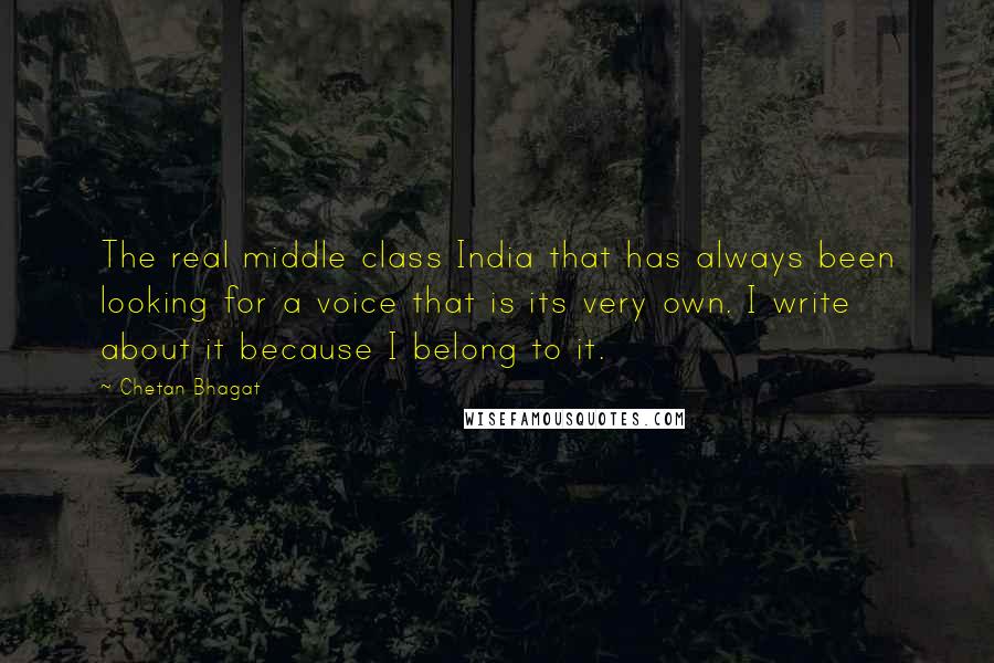 Chetan Bhagat Quotes: The real middle class India that has always been looking for a voice that is its very own. I write about it because I belong to it.