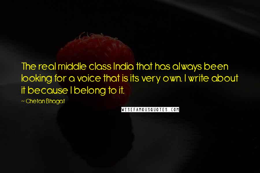 Chetan Bhagat Quotes: The real middle class India that has always been looking for a voice that is its very own. I write about it because I belong to it.