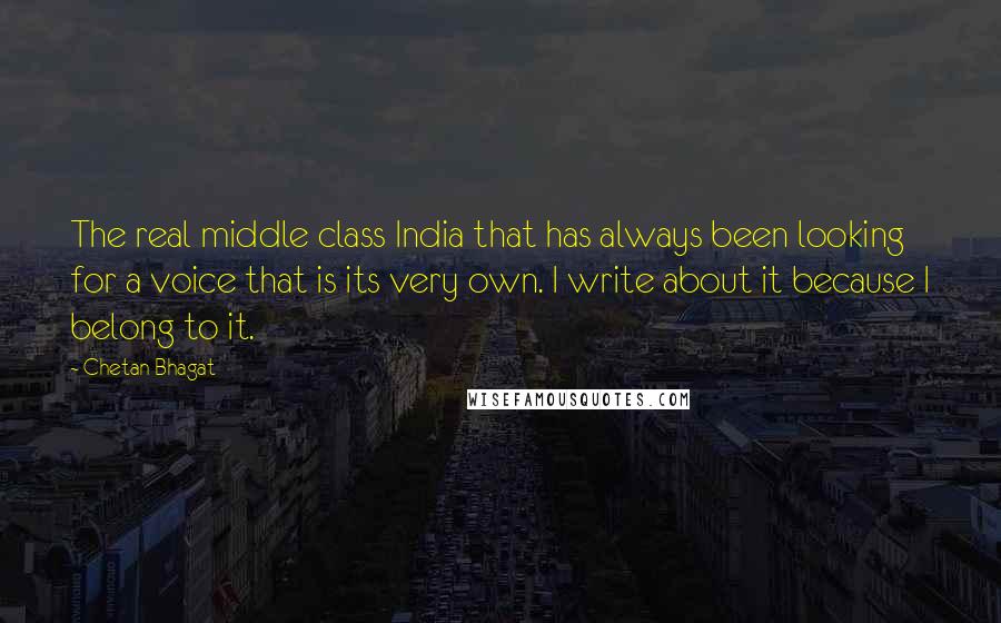 Chetan Bhagat Quotes: The real middle class India that has always been looking for a voice that is its very own. I write about it because I belong to it.