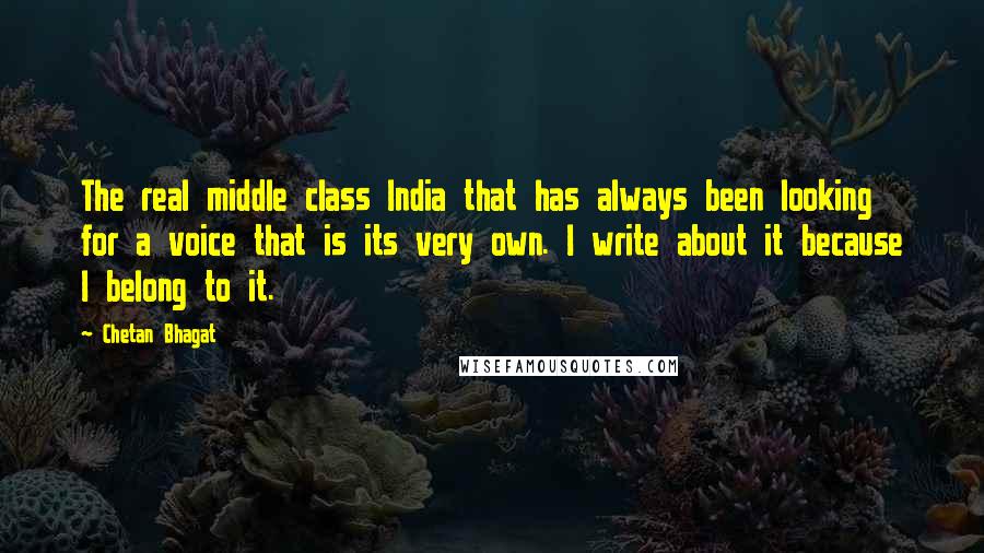 Chetan Bhagat Quotes: The real middle class India that has always been looking for a voice that is its very own. I write about it because I belong to it.