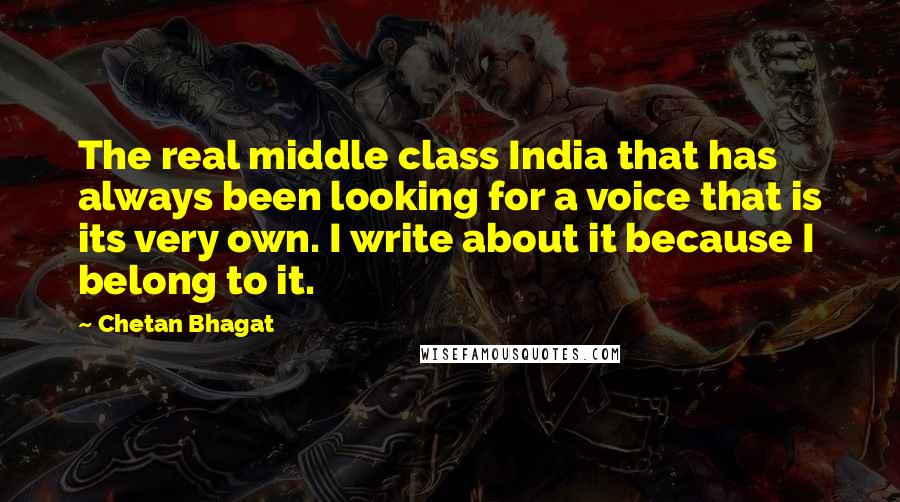 Chetan Bhagat Quotes: The real middle class India that has always been looking for a voice that is its very own. I write about it because I belong to it.