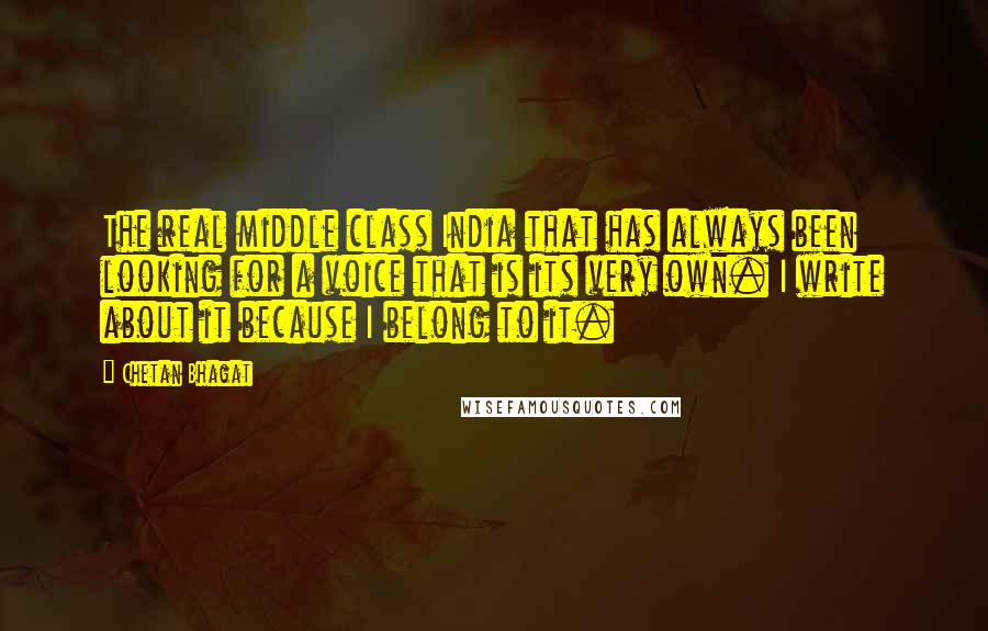 Chetan Bhagat Quotes: The real middle class India that has always been looking for a voice that is its very own. I write about it because I belong to it.