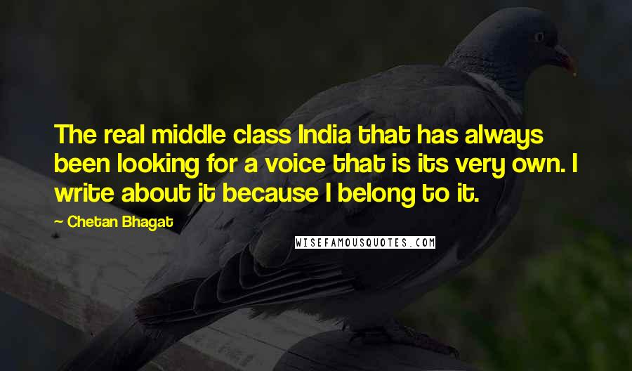 Chetan Bhagat Quotes: The real middle class India that has always been looking for a voice that is its very own. I write about it because I belong to it.