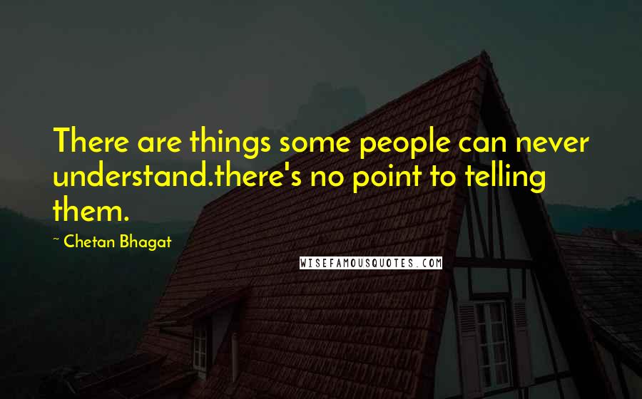 Chetan Bhagat Quotes: There are things some people can never understand.there's no point to telling them.