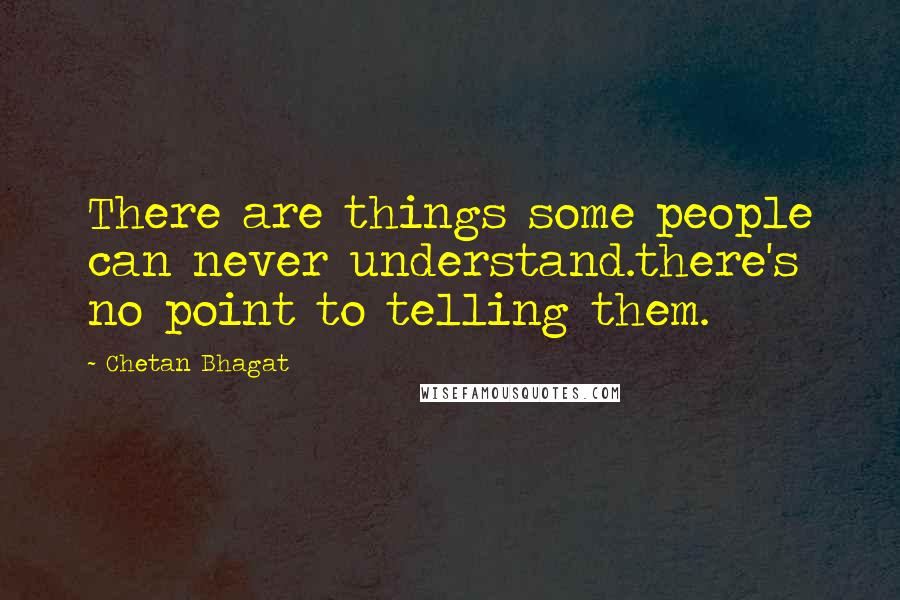 Chetan Bhagat Quotes: There are things some people can never understand.there's no point to telling them.