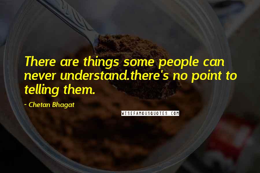 Chetan Bhagat Quotes: There are things some people can never understand.there's no point to telling them.