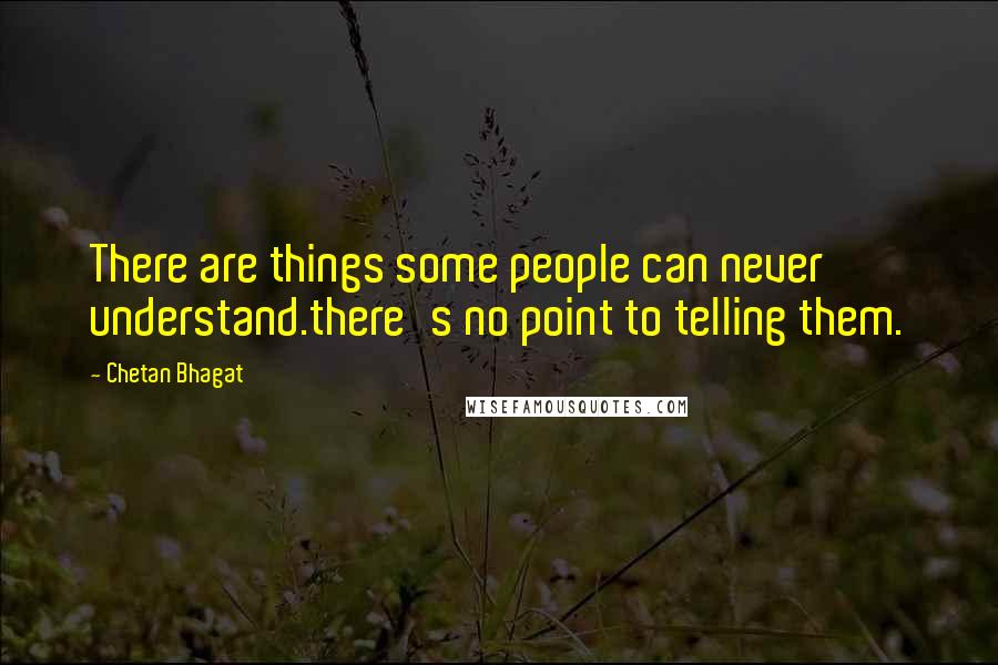 Chetan Bhagat Quotes: There are things some people can never understand.there's no point to telling them.