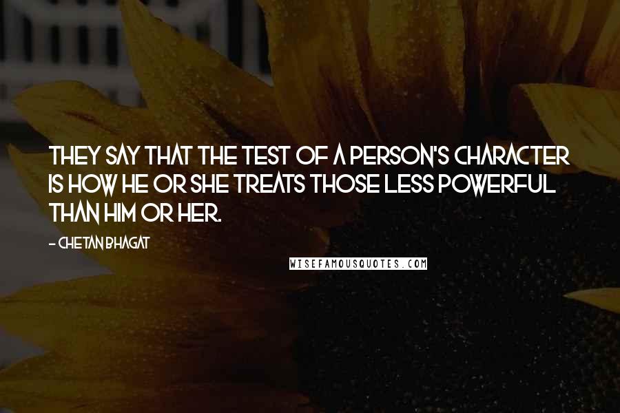 Chetan Bhagat Quotes: They say that the test of a person's character is how he or she treats those less powerful than him or her.