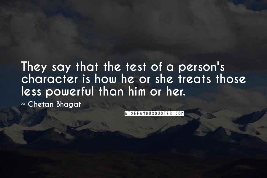 Chetan Bhagat Quotes: They say that the test of a person's character is how he or she treats those less powerful than him or her.