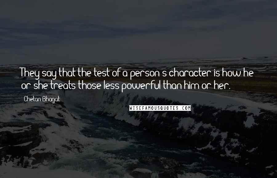 Chetan Bhagat Quotes: They say that the test of a person's character is how he or she treats those less powerful than him or her.