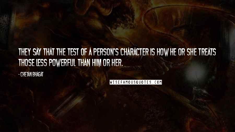 Chetan Bhagat Quotes: They say that the test of a person's character is how he or she treats those less powerful than him or her.
