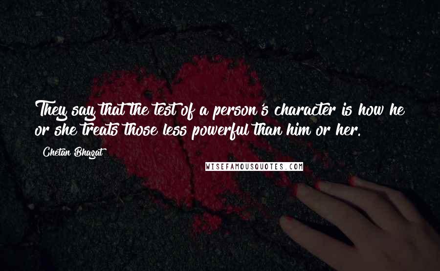 Chetan Bhagat Quotes: They say that the test of a person's character is how he or she treats those less powerful than him or her.