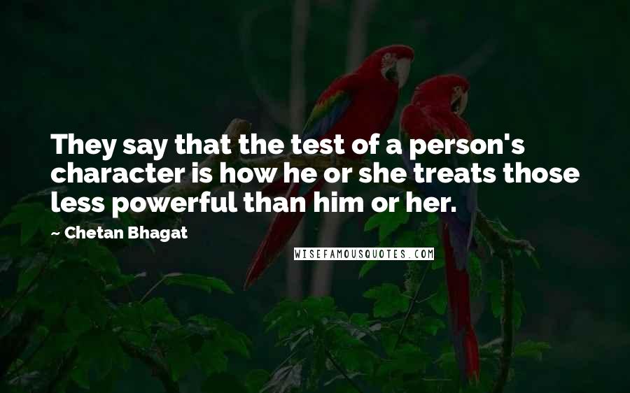 Chetan Bhagat Quotes: They say that the test of a person's character is how he or she treats those less powerful than him or her.