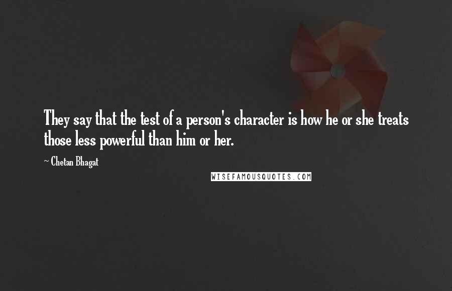 Chetan Bhagat Quotes: They say that the test of a person's character is how he or she treats those less powerful than him or her.