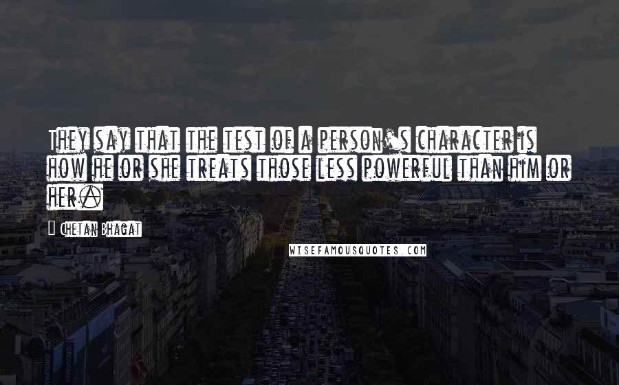 Chetan Bhagat Quotes: They say that the test of a person's character is how he or she treats those less powerful than him or her.