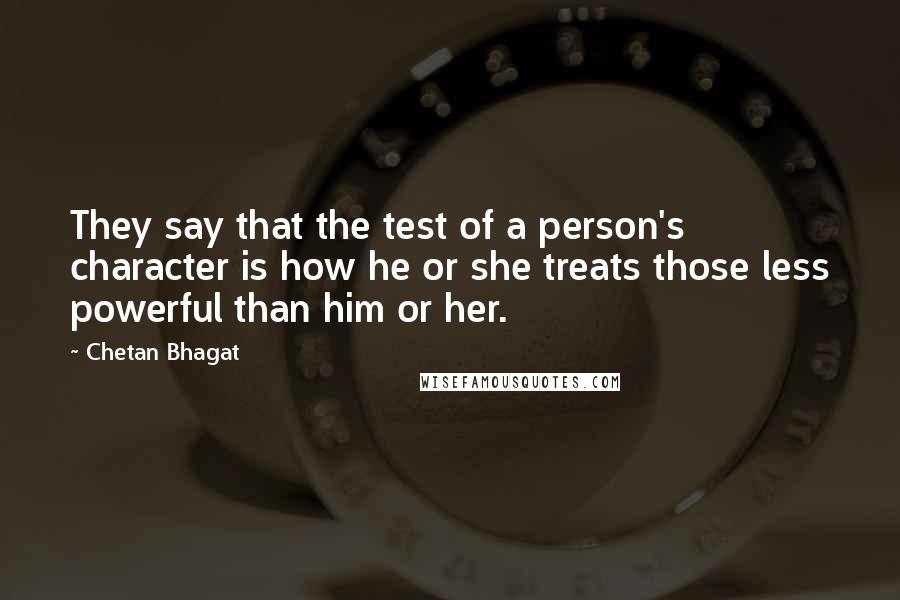 Chetan Bhagat Quotes: They say that the test of a person's character is how he or she treats those less powerful than him or her.