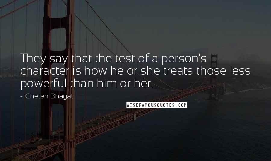 Chetan Bhagat Quotes: They say that the test of a person's character is how he or she treats those less powerful than him or her.