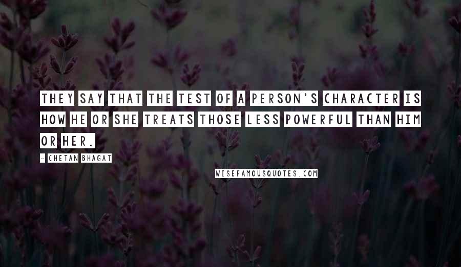 Chetan Bhagat Quotes: They say that the test of a person's character is how he or she treats those less powerful than him or her.