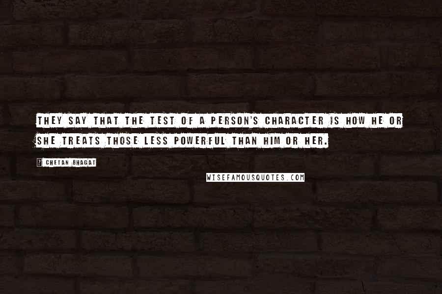 Chetan Bhagat Quotes: They say that the test of a person's character is how he or she treats those less powerful than him or her.