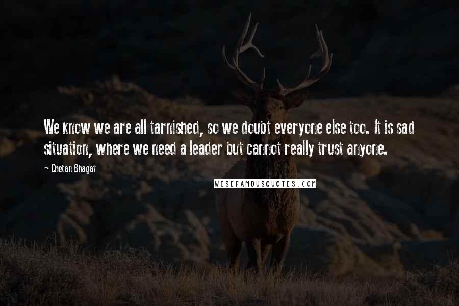 Chetan Bhagat Quotes: We know we are all tarnished, so we doubt everyone else too. It is sad situation, where we need a leader but cannot really trust anyone.