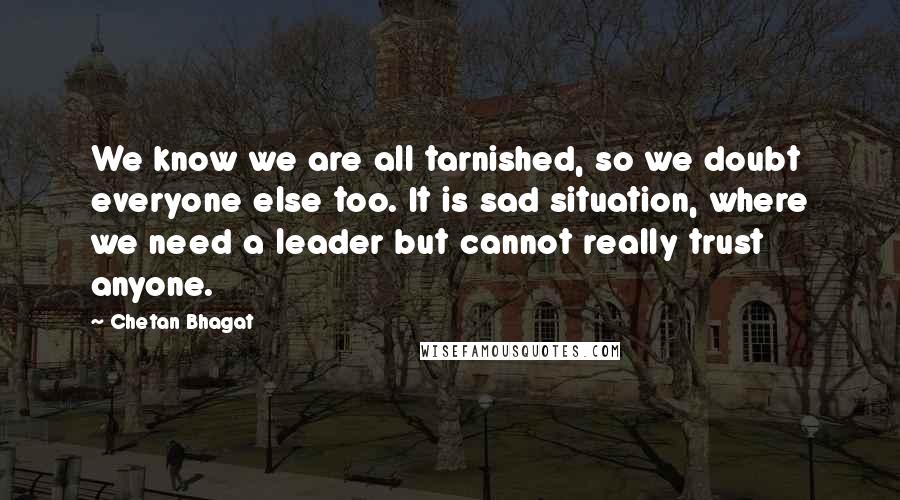 Chetan Bhagat Quotes: We know we are all tarnished, so we doubt everyone else too. It is sad situation, where we need a leader but cannot really trust anyone.