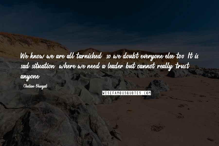 Chetan Bhagat Quotes: We know we are all tarnished, so we doubt everyone else too. It is sad situation, where we need a leader but cannot really trust anyone.