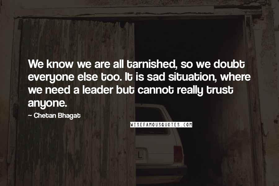 Chetan Bhagat Quotes: We know we are all tarnished, so we doubt everyone else too. It is sad situation, where we need a leader but cannot really trust anyone.
