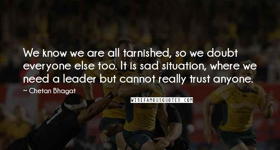 Chetan Bhagat Quotes: We know we are all tarnished, so we doubt everyone else too. It is sad situation, where we need a leader but cannot really trust anyone.