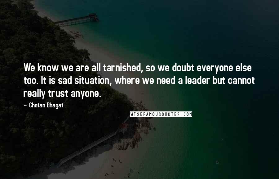Chetan Bhagat Quotes: We know we are all tarnished, so we doubt everyone else too. It is sad situation, where we need a leader but cannot really trust anyone.