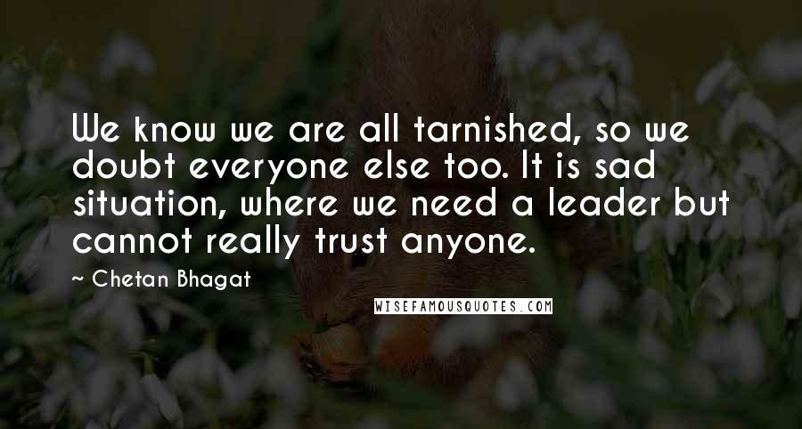 Chetan Bhagat Quotes: We know we are all tarnished, so we doubt everyone else too. It is sad situation, where we need a leader but cannot really trust anyone.