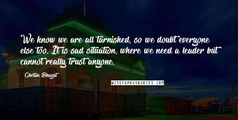 Chetan Bhagat Quotes: We know we are all tarnished, so we doubt everyone else too. It is sad situation, where we need a leader but cannot really trust anyone.