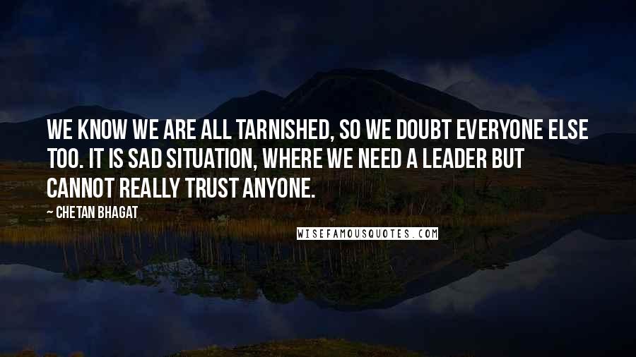 Chetan Bhagat Quotes: We know we are all tarnished, so we doubt everyone else too. It is sad situation, where we need a leader but cannot really trust anyone.