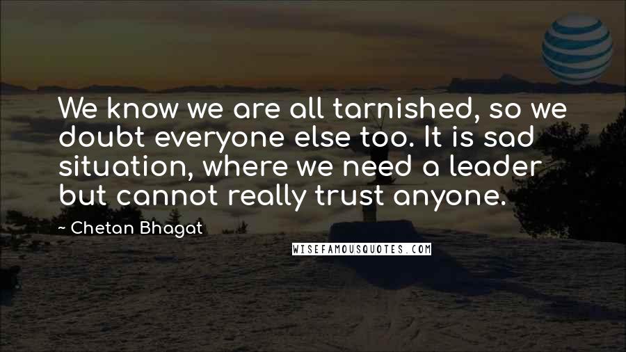 Chetan Bhagat Quotes: We know we are all tarnished, so we doubt everyone else too. It is sad situation, where we need a leader but cannot really trust anyone.