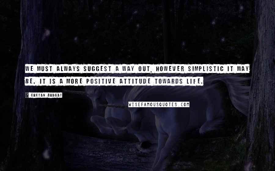 Chetan Bhagat Quotes: We must always suggest a way out, however simplistic it may be. It is a more positive attitude towards life.