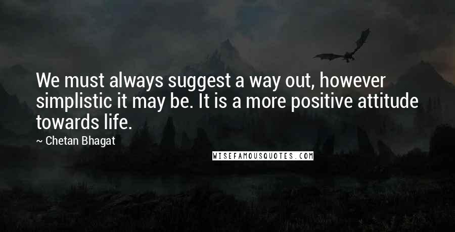 Chetan Bhagat Quotes: We must always suggest a way out, however simplistic it may be. It is a more positive attitude towards life.