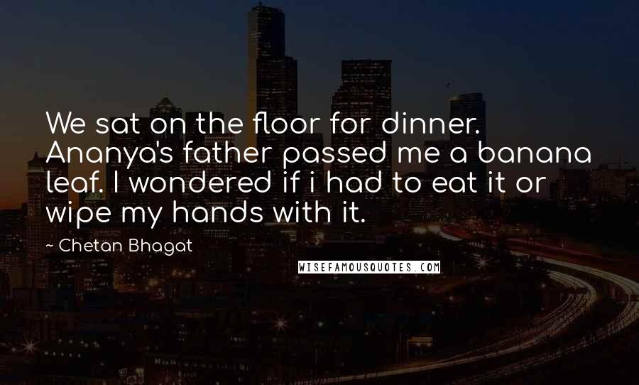 Chetan Bhagat Quotes: We sat on the floor for dinner. Ananya's father passed me a banana leaf. I wondered if i had to eat it or wipe my hands with it.