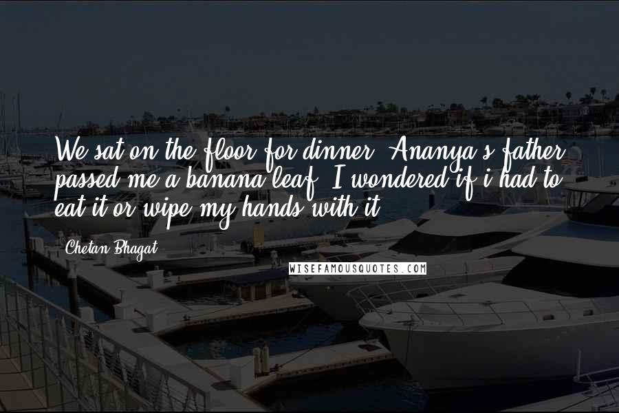 Chetan Bhagat Quotes: We sat on the floor for dinner. Ananya's father passed me a banana leaf. I wondered if i had to eat it or wipe my hands with it.