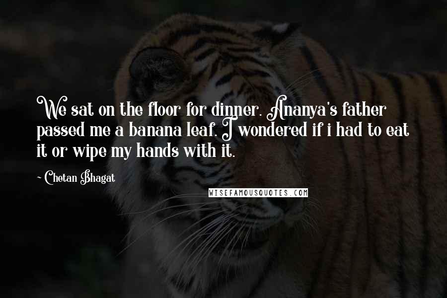 Chetan Bhagat Quotes: We sat on the floor for dinner. Ananya's father passed me a banana leaf. I wondered if i had to eat it or wipe my hands with it.