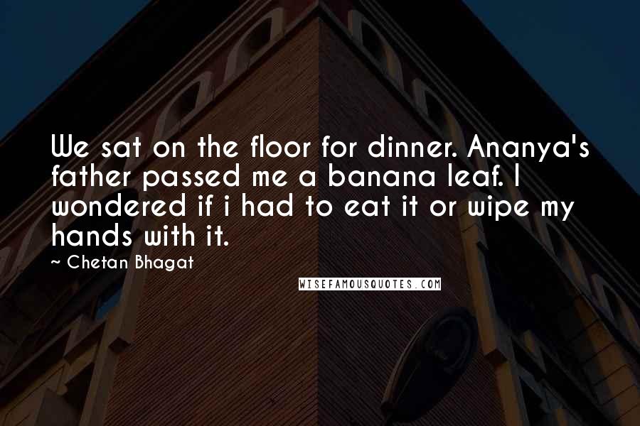 Chetan Bhagat Quotes: We sat on the floor for dinner. Ananya's father passed me a banana leaf. I wondered if i had to eat it or wipe my hands with it.