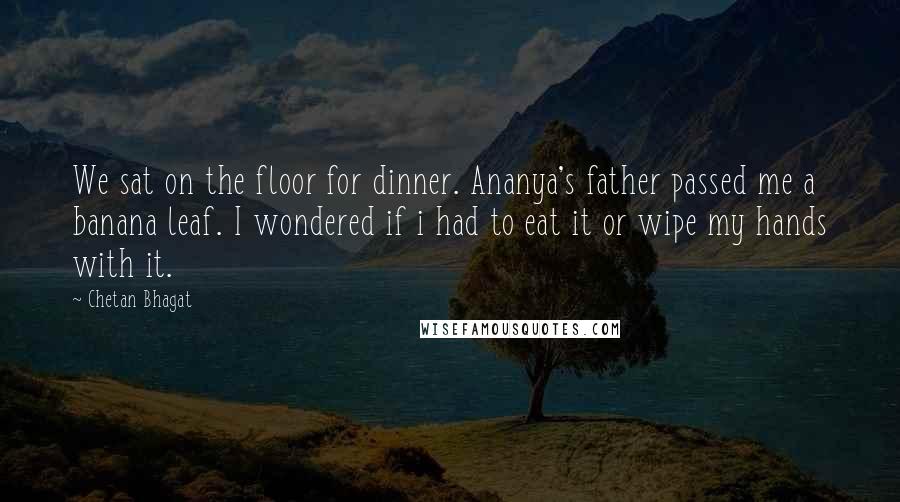 Chetan Bhagat Quotes: We sat on the floor for dinner. Ananya's father passed me a banana leaf. I wondered if i had to eat it or wipe my hands with it.