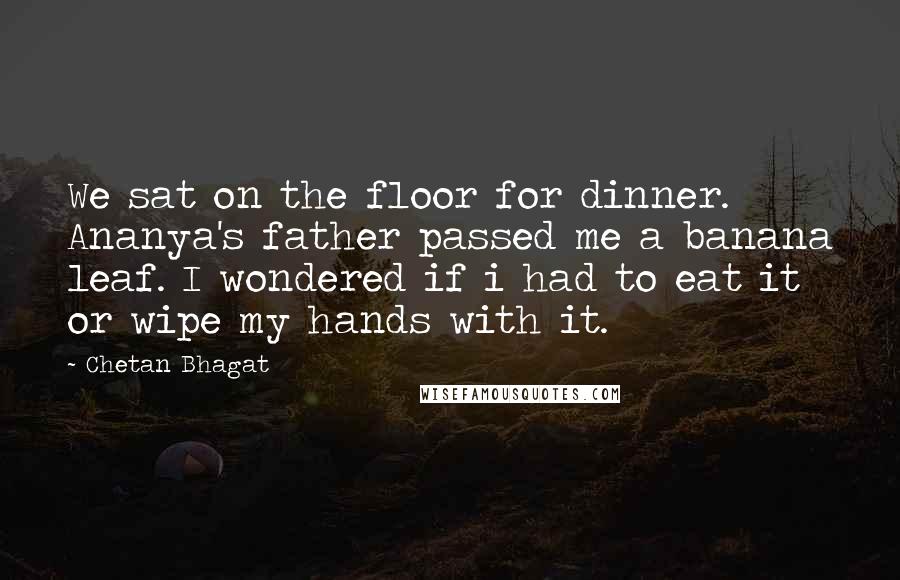 Chetan Bhagat Quotes: We sat on the floor for dinner. Ananya's father passed me a banana leaf. I wondered if i had to eat it or wipe my hands with it.