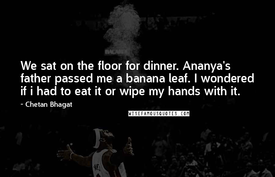 Chetan Bhagat Quotes: We sat on the floor for dinner. Ananya's father passed me a banana leaf. I wondered if i had to eat it or wipe my hands with it.