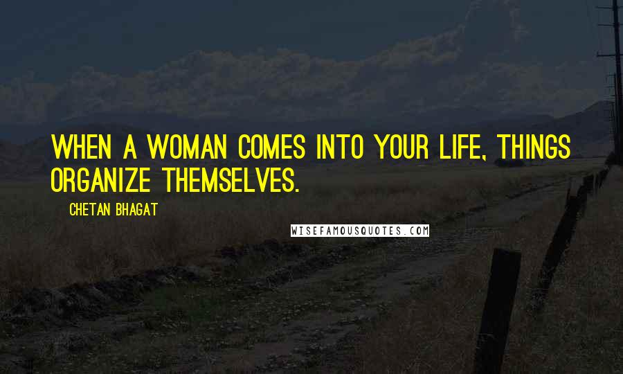 Chetan Bhagat Quotes: When a woman comes into your life, things organize themselves.