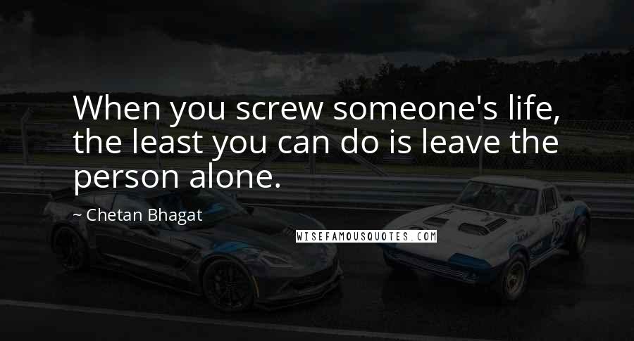 Chetan Bhagat Quotes: When you screw someone's life, the least you can do is leave the person alone.