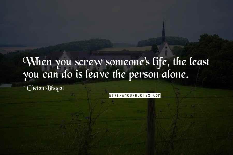 Chetan Bhagat Quotes: When you screw someone's life, the least you can do is leave the person alone.