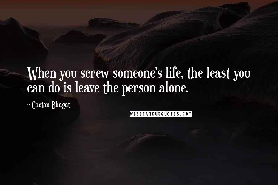 Chetan Bhagat Quotes: When you screw someone's life, the least you can do is leave the person alone.