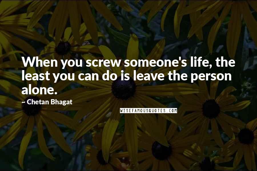 Chetan Bhagat Quotes: When you screw someone's life, the least you can do is leave the person alone.