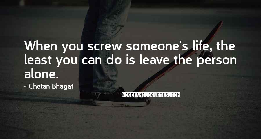 Chetan Bhagat Quotes: When you screw someone's life, the least you can do is leave the person alone.